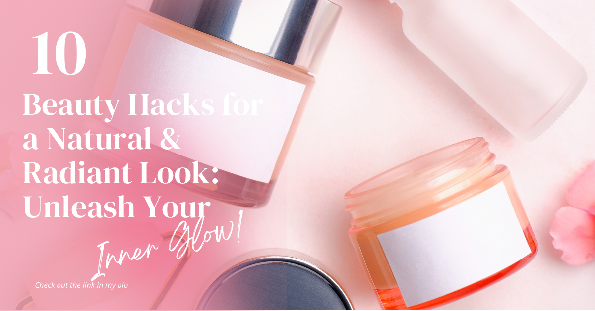 10 Beauty Hacks for a Natural and Radiant Look: Unleash Your Inner Glow